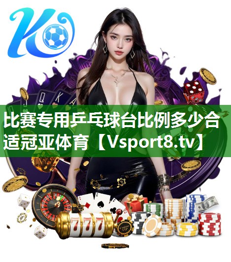 比赛专用乒乓球台比例多少合适冠亚体育