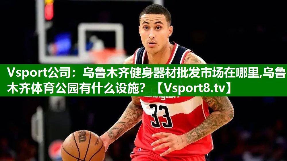 Vsport公司：乌鲁木齐健身器材批发市场在哪里,乌鲁木齐体育公园有什么设施？