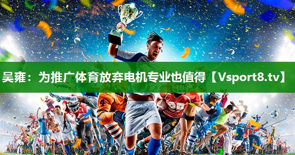 吴雍：为推广体育放弃电机专业也值得