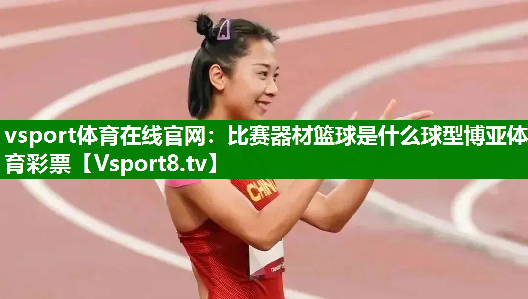 vsport体育在线官网：比赛器材篮球是什么球型博亚体育彩票