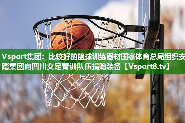 Vsport集团：比较好的篮球训练器材国家体育总局组织安踏集团向四川女足青训队伍捐赠装备