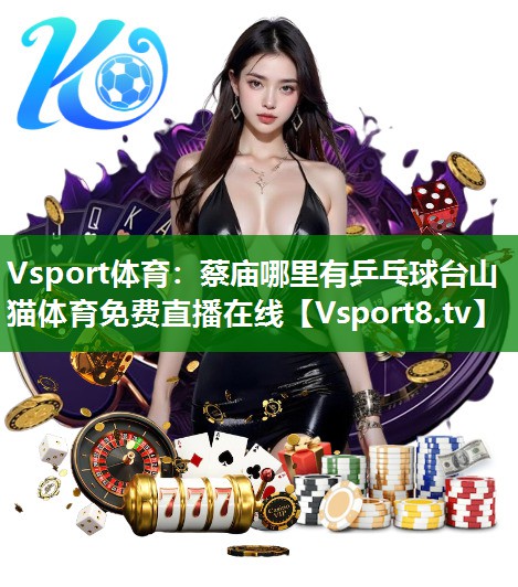 Vsport体育：蔡庙哪里有乒乓球台山猫体育免费直播在线