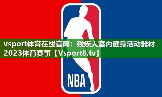 vsport体育在线官网：残疾人室内健身活动器材2023体育赛事