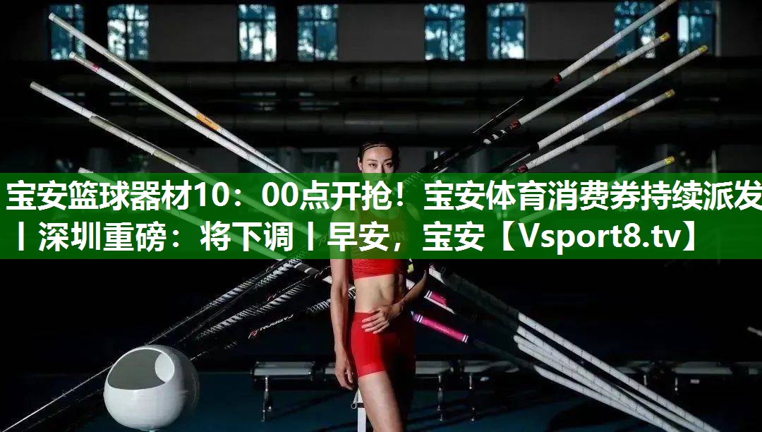 宝安篮球器材10：00点开抢！宝安体育消费券持续派发丨深圳重磅：将下调丨早安，宝安