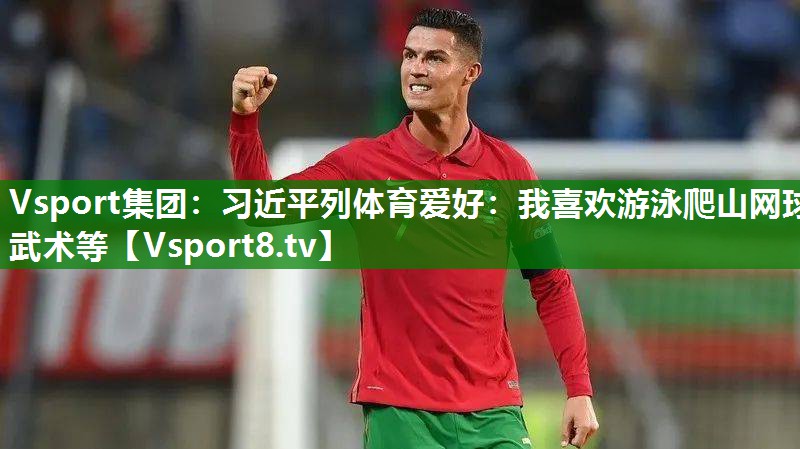 Vsport集团：习近平列体育爱好：我喜欢游泳爬山网球武术等