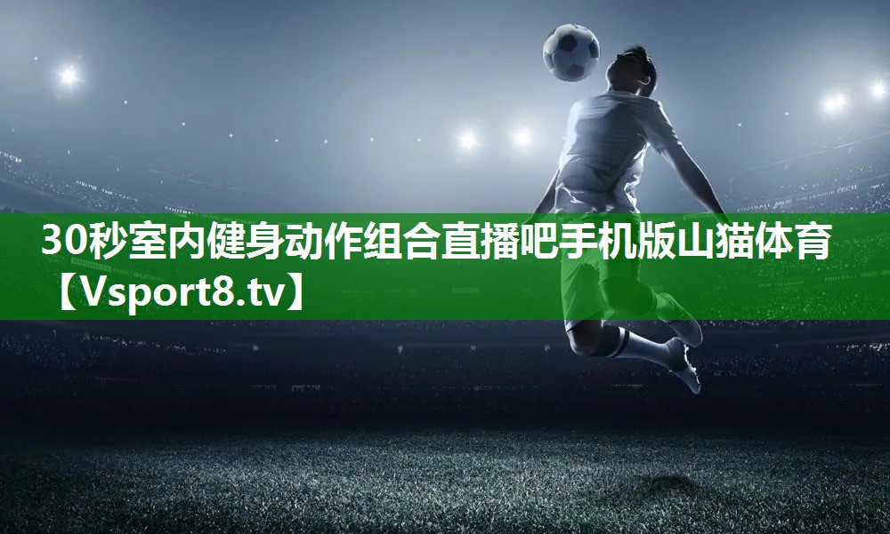 30秒室内健身动作组合直播吧手机版山猫体育