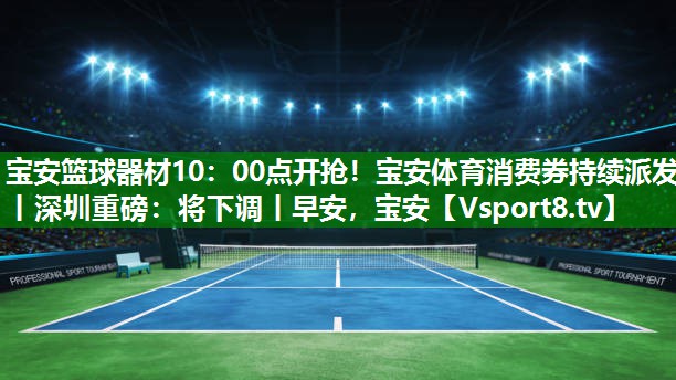 宝安篮球器材10：00点开抢！宝安体育消费券持续派发丨深圳重磅：将下调丨早安，宝安