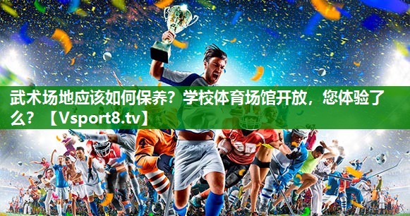武术场地应该如何保养？学校体育场馆开放，您体验了么？