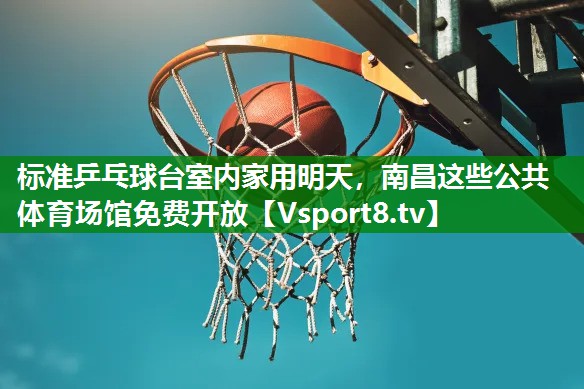 标准乒乓球台室内家用明天，南昌这些公共体育场馆免费开放