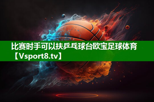 比赛时手可以扶乒乓球台欧宝足球体育