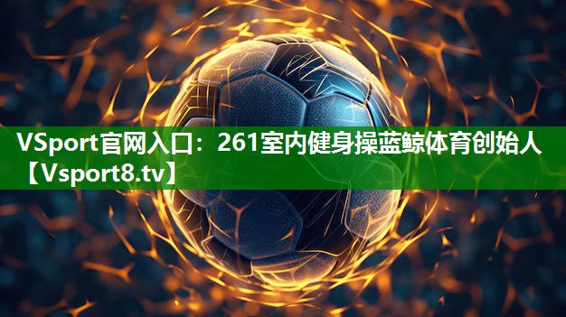 VSport官网入口：261室内健身操蓝鲸体育创始人