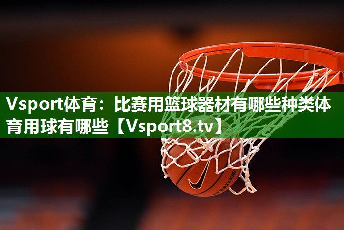 Vsport体育：比赛用篮球器材有哪些种类体育用球有哪些