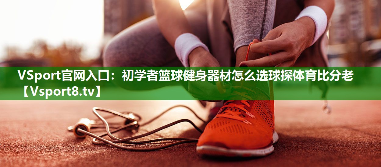 VSport官网入口：初学者篮球健身器材怎么选球探体育比分老