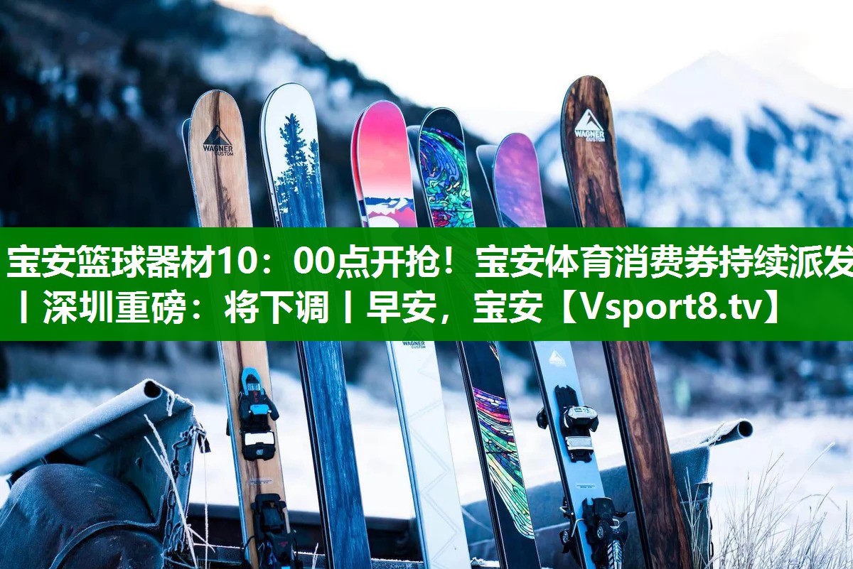 宝安篮球器材10：00点开抢！宝安体育消费券持续派发丨深圳重磅：将下调丨早安，宝安