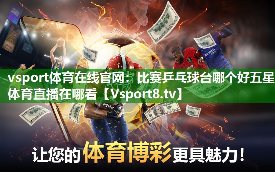 vsport体育在线官网：比赛乒乓球台哪个好五星体育直播在哪看