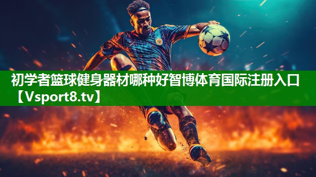 初学者篮球健身器材哪种好智博体育国际注册入口