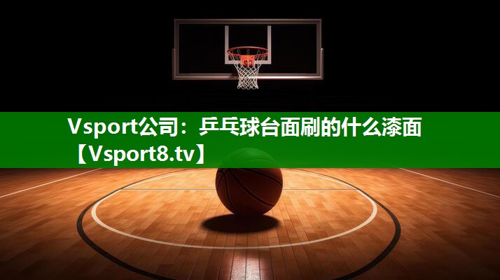 Vsport公司：乒乓球台面刷的什么漆面