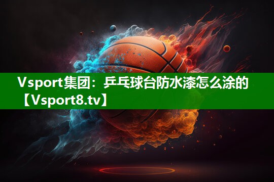 Vsport集团：乒乓球台防水漆怎么涂的