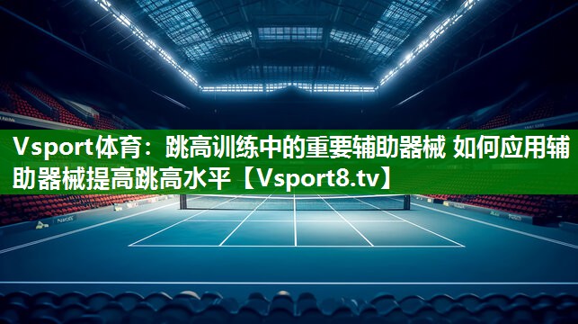 跳高训练中的重要辅助器械 如何应用辅助器械提高跳高水平