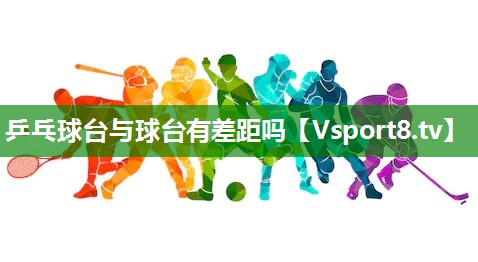 乒乓球台与球台有差距吗