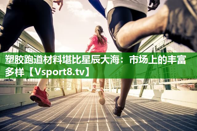塑胶跑道材料堪比星辰大海：市场上的丰富多样