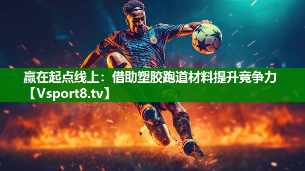 赢在起点线上：借助塑胶跑道材料提升竞争力