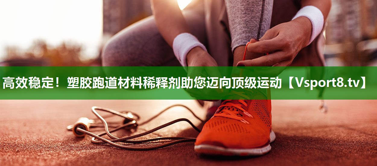 高效稳定！塑胶跑道材料稀释剂助您迈向顶级运动