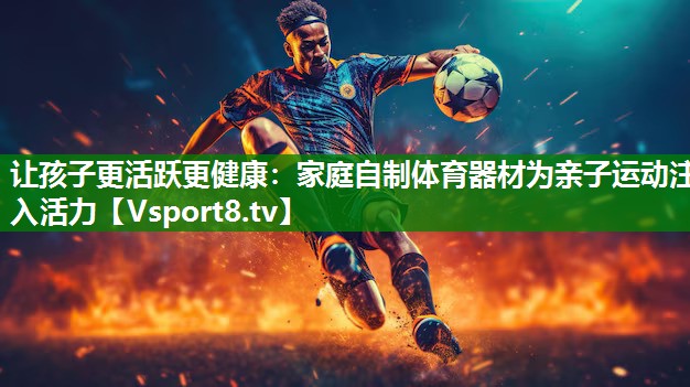 让孩子更活跃更健康：家庭自制体育器材为亲子运动注入活力