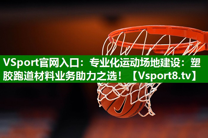 专业化运动场地建设：塑胶跑道材料业务助力之选！