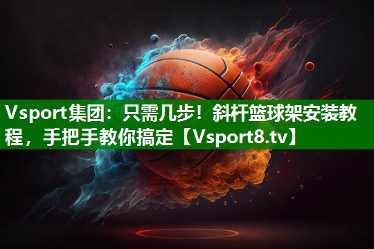 只需几步！斜杆篮球架安装教程，手把手教你搞定