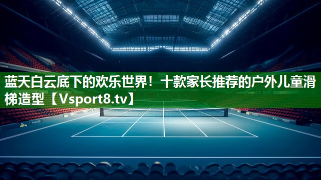 蓝天白云底下的欢乐世界！十款家长推荐的户外儿童滑梯造型