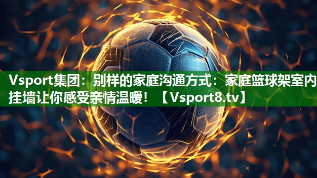 别样的家庭沟通方式：家庭篮球架室内挂墙让你感受亲情温暖！