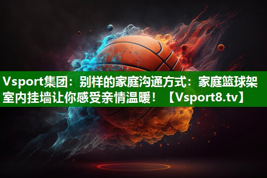 别样的家庭沟通方式：家庭篮球架室内挂墙让你感受亲情温暖！
