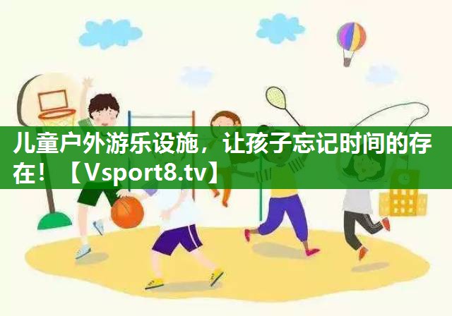 儿童户外游乐设施，让孩子忘记时间的存在！